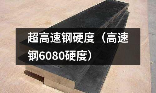 超高速鋼硬度（高速鋼6080硬度）