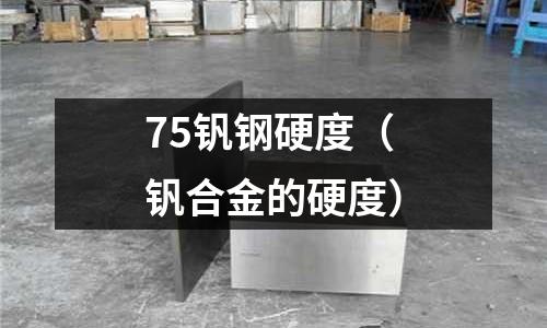 75釩鋼硬度（釩合金的硬度）