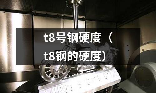 t8號(hào)鋼硬度（t8鋼的硬度）