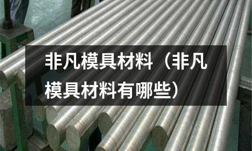 非凡模具材料（非凡模具材料有哪些）