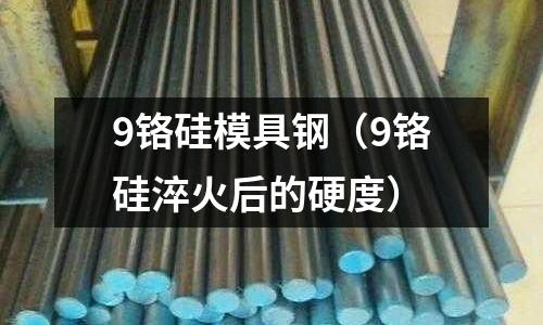 9鉻硅模具鋼（9鉻硅淬火后的硬度）