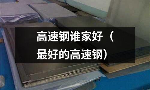 高速鋼誰家好（最好的高速鋼）