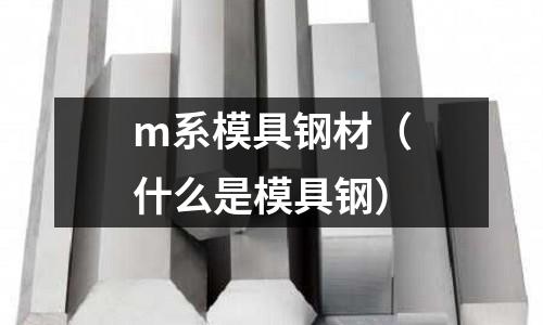 m系模具鋼材（什么是模具鋼）