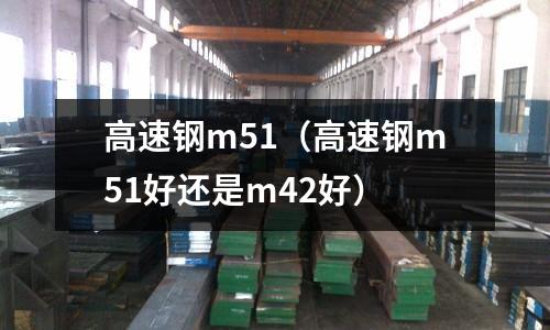 高速鋼m51（高速鋼m51好還是m42好）
