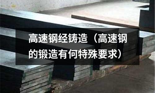 高速鋼經(jīng)鑄造（高速鋼的鍛造有何特殊要求）