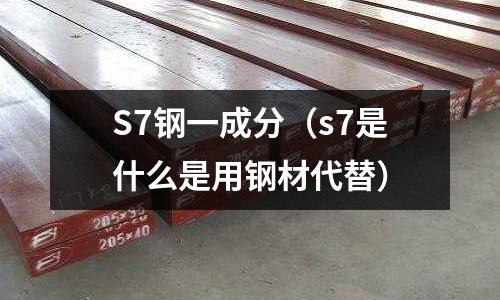 S7鋼一成分（s7是什么是用鋼材代替）