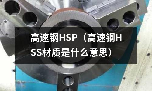 高速鋼HSP（高速鋼HSS材質(zhì)是什么意思）