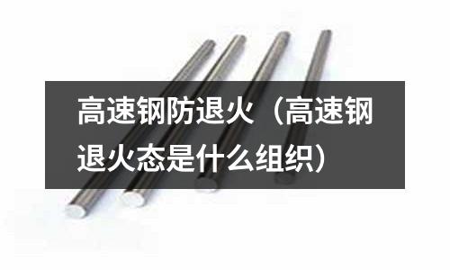 高速鋼防退火（高速鋼退火態是什么組織）