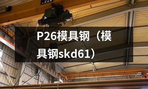 P26模具鋼(模具鋼skd61)