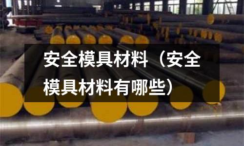 安全模具材料（安全模具材料有哪些）