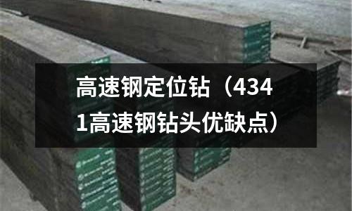 高速鋼定位鉆(4341高速鋼鉆頭優缺點)