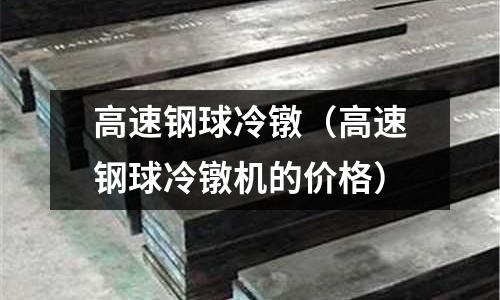 高速鋼球冷鐓(高速鋼球冷鐓機的價格)