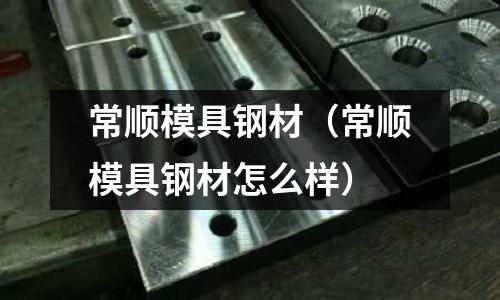 常順模具鋼材（常順模具鋼材怎么樣）