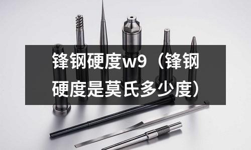鋒鋼硬度w9（鋒鋼硬度是莫氏多少度）