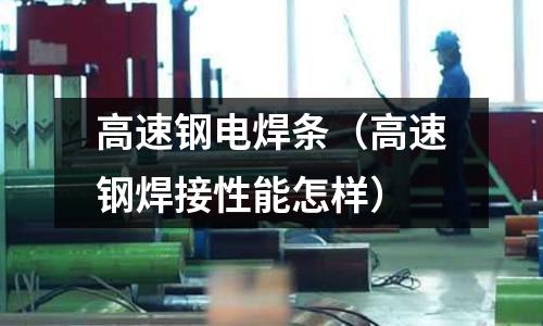 高速鋼電焊條（高速鋼焊接性能怎樣）