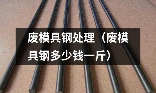 廢模具鋼處理（廢模具鋼多少錢一斤）