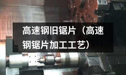 高速鋼舊鋸片(高速鋼鋸片加工工藝)