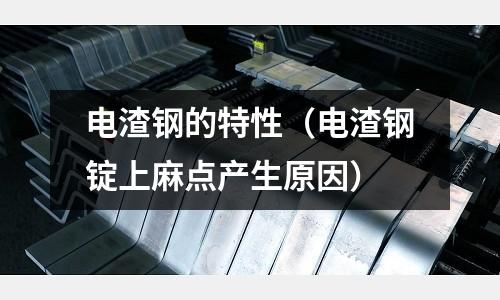 電渣鋼的特性(電渣鋼錠上麻點產生原因)