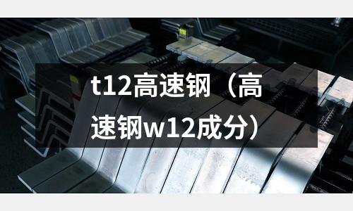 t12高速鋼(高速鋼w12成分)