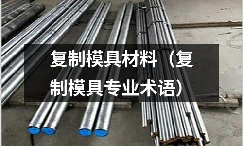 復(fù)制模具材料（復(fù)制模具專業(yè)術(shù)語）