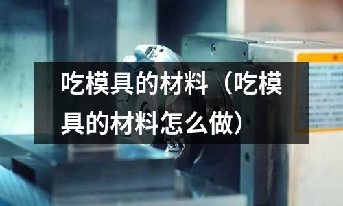吃模具的材料(吃模具的材料怎么做)