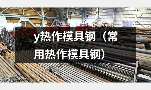 y熱作模具鋼(常用熱作模具鋼)