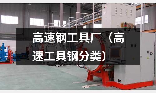 高速鋼工具廠(高速工具鋼分類)