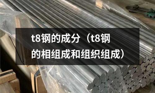 t8鋼的成分(t8鋼的相組成和組織組成)