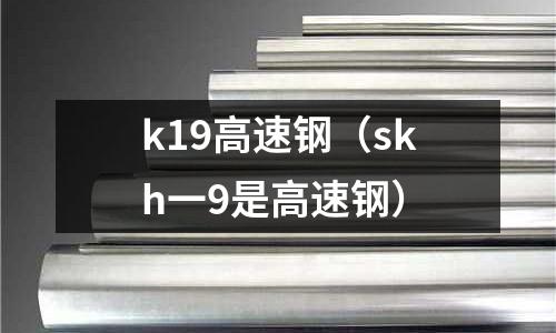 k19高速鋼(skh一9是高速鋼)
