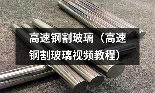 高速鋼割玻璃(高速鋼割玻璃視頻教程)