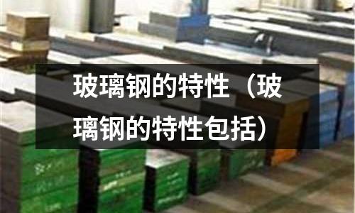 玻璃鋼的特性(玻璃鋼的特性包括)