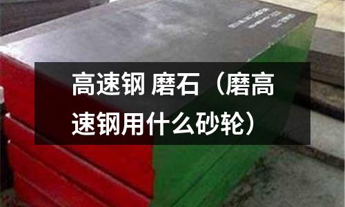 高速鋼 磨石(磨高速鋼用什么砂輪)