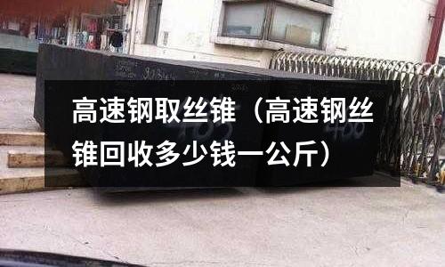 高速鋼取絲錐(高速鋼絲錐回收多少錢一公斤)