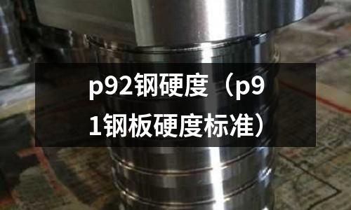 p92鋼硬度(p91鋼板硬度標準)
