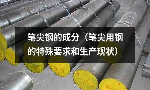 筆尖鋼的成分(筆尖用鋼的特殊要求和生產(chǎn)現(xiàn)狀)