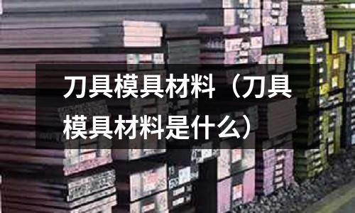 刀具模具材料(刀具模具材料是什么)
