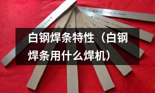 白鋼焊條特性（白鋼焊條用什么焊機(jī)）