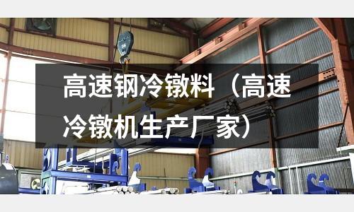 高速鋼冷鐓料（高速冷鐓機(jī)生產(chǎn)廠家）
