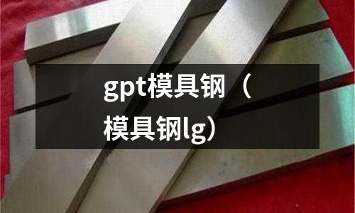 gpt模具鋼（模具鋼lg）