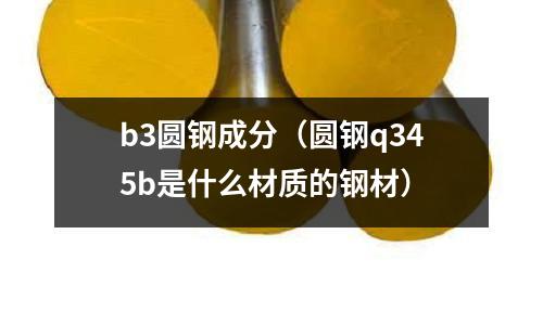 b3圓鋼成分（圓鋼q345b是什么材質(zhì)的鋼材）