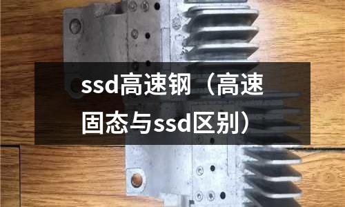 ssd高速鋼（高速固態(tài)與ssd區(qū)別）