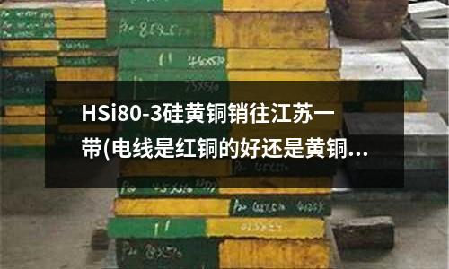 HSi80-3硅黃銅銷往江蘇一帶(電線是紅銅的好還是黃銅的好？)
