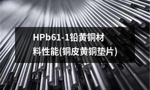 HPb61-1鉛黃銅材料性能(銅皮黃銅墊片)