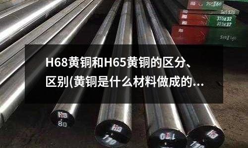 H68黃銅和H65黃銅的區分、區別(黃銅是什么材料做成的)
