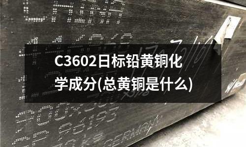 C3602日標鉛黃銅化學成分(總黃銅是什么)