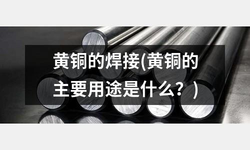 黃銅的焊接(黃銅的主要用途是什么？)