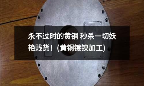 永不過時的黃銅 秒殺一切妖艷賤貨！(黃銅鍍鎳加工)