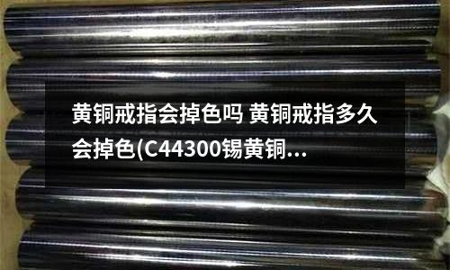 黃銅戒指會掉色嗎 黃銅戒指多久會掉色(C44300錫黃銅密度／熔點／材質)