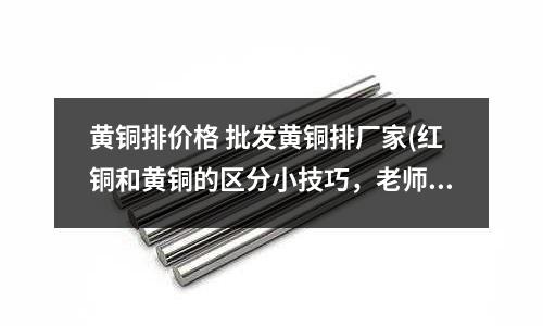 黃銅排價格 批發黃銅排廠家(紅銅和黃銅的區分小技巧，老師傅來告訴你)