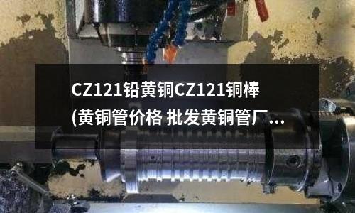 CZ121鉛黃銅CZ121銅棒(黃銅管價格 批發黃銅管廠家)